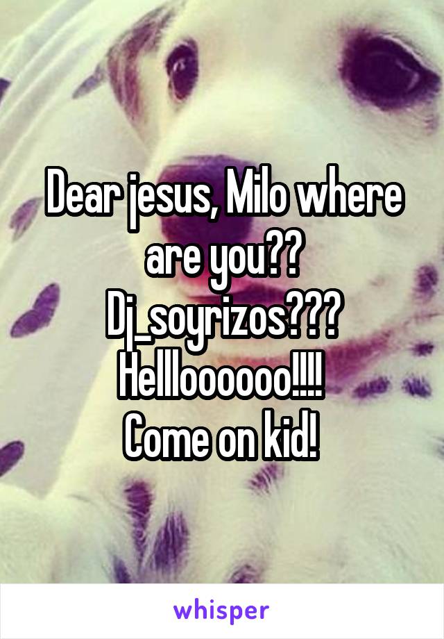 Dear jesus, Milo where are you?? Dj_soyrizos???
Hellloooooo!!!! 
Come on kid! 