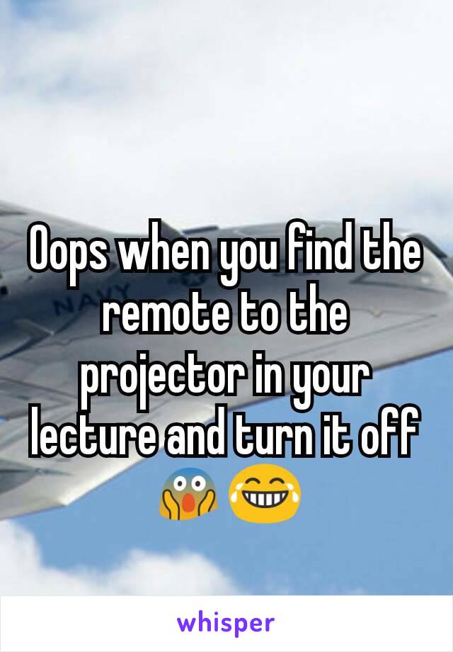 Oops when you find the remote to the projector in your lecture and turn it off 😱😂