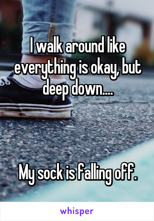 I walk around like everything is okay, but deep down....



My sock is falling off.