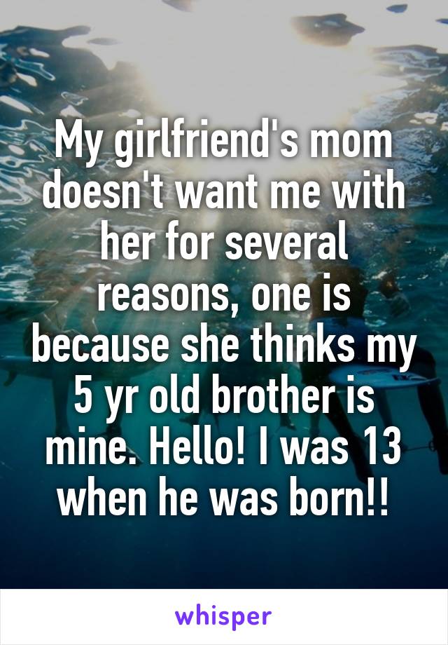 My girlfriend's mom doesn't want me with her for several reasons, one is because she thinks my 5 yr old brother is mine. Hello! I was 13 when he was born!!