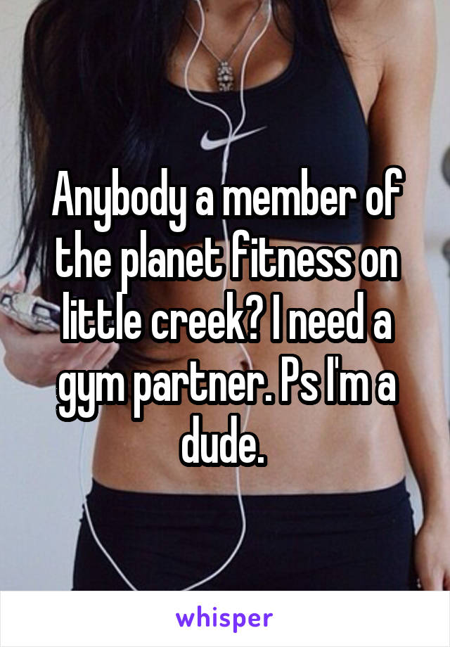 Anybody a member of the planet fitness on little creek? I need a gym partner. Ps I'm a dude. 