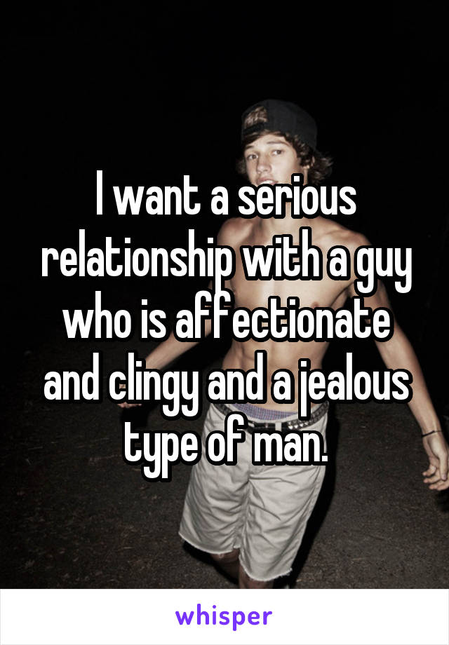 I want a serious relationship with a guy who is affectionate and clingy and a jealous type of man.