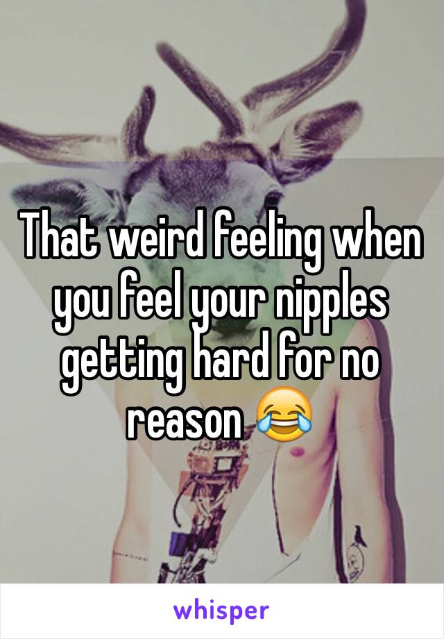 That weird feeling when you feel your nipples getting hard for no reason 😂