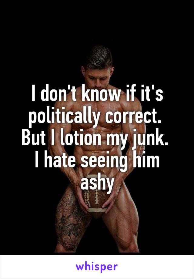 I don't know if it's politically correct. 
But I lotion my junk. 
I hate seeing him ashy