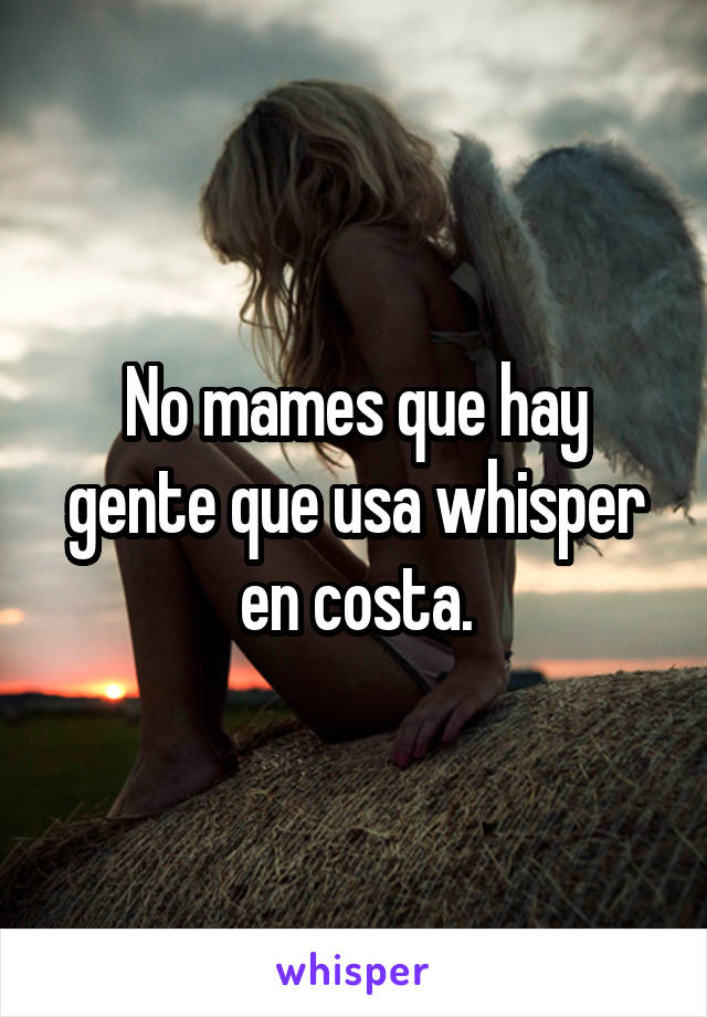 No mames que hay gente que usa whisper en costa.