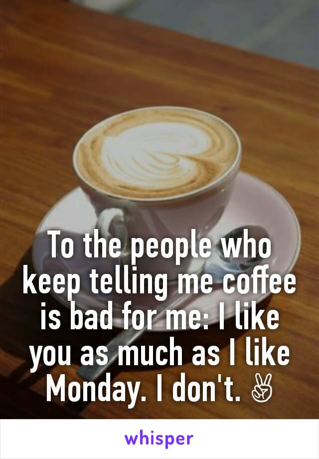 To the people who keep telling me coffee is bad for me: I like you as much as I like Monday. I don't. ✌