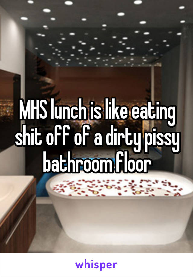 MHS lunch is like eating shit off of a dirty pissy bathroom floor