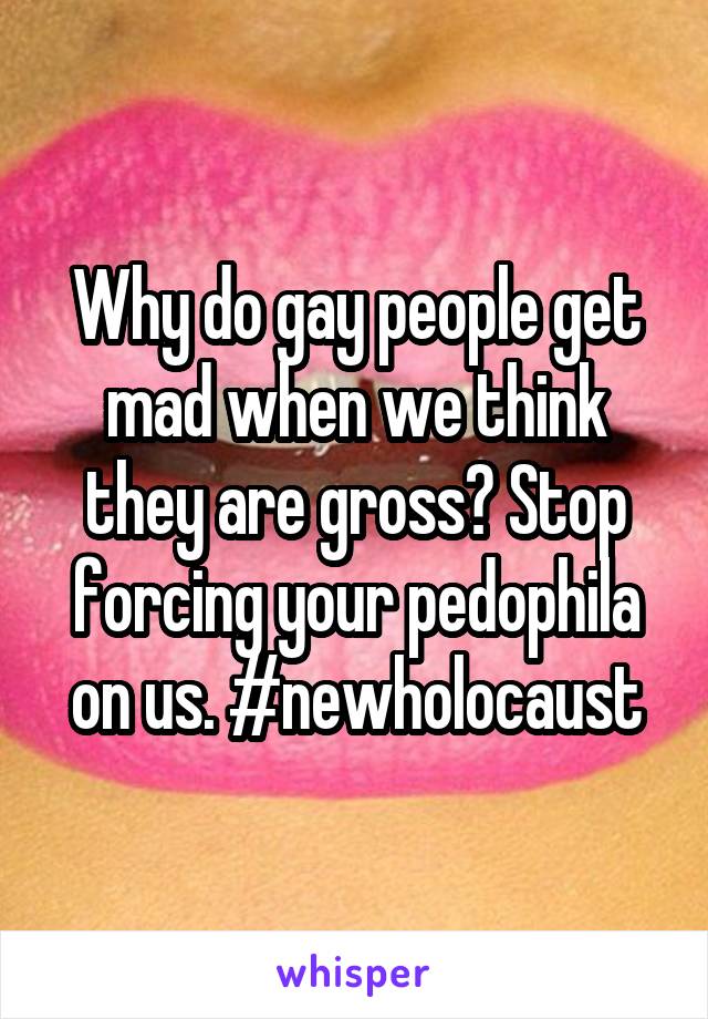 Why do gay people get mad when we think they are gross? Stop forcing your pedophila on us. #newholocaust