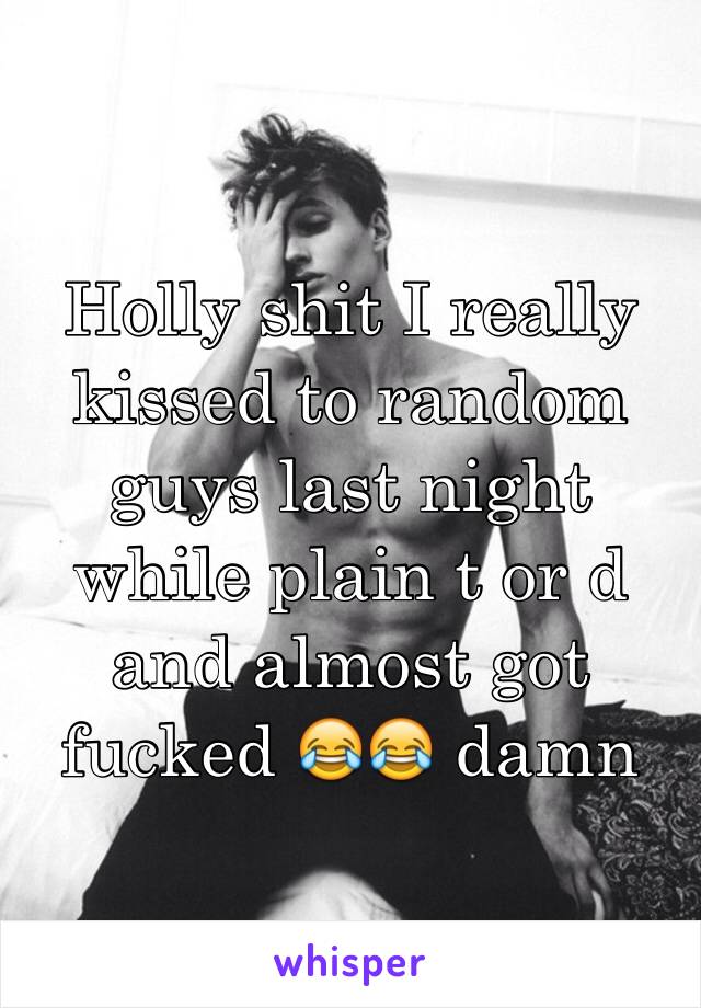 Holly shit I really kissed to random guys last night while plain t or d and almost got fucked 😂😂 damn