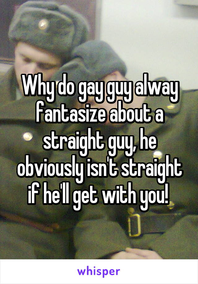 Why do gay guy alway fantasize about a straight guy, he obviously isn't straight if he'll get with you! 