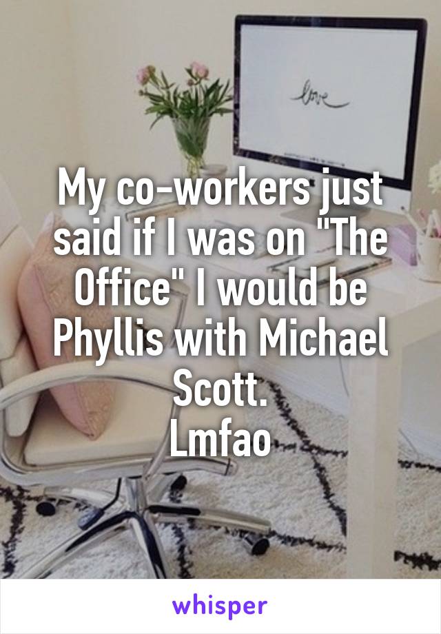 My co-workers just said if I was on "The Office" I would be Phyllis with Michael Scott.
Lmfao