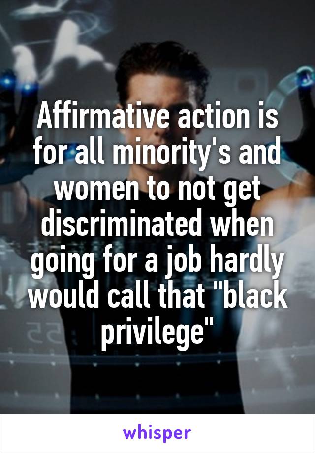 Affirmative action is for all minority's and women to not get discriminated when going for a job hardly would call that "black privilege"