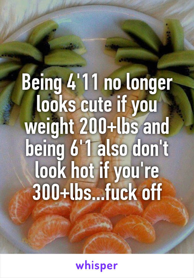 Being 4'11 no longer looks cute if you weight 200+lbs and being 6'1 also don't look hot if you're 300+lbs...fuck off