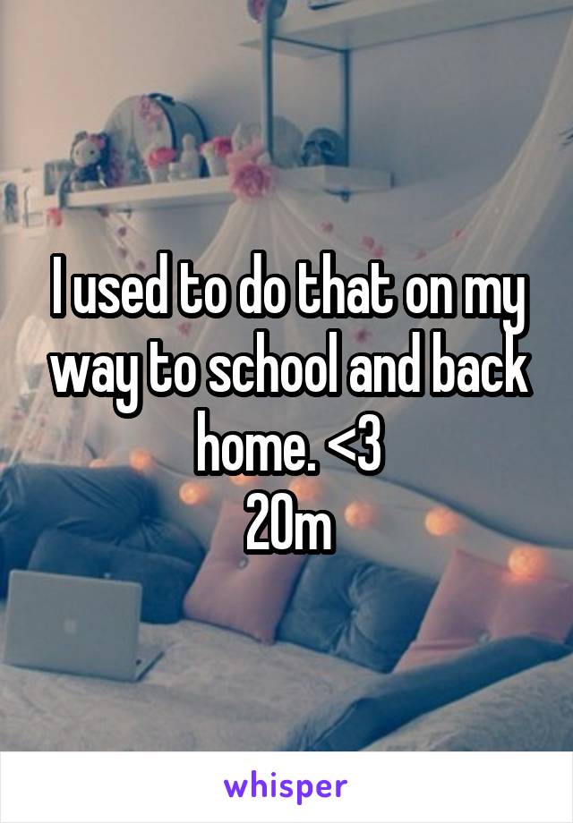 I used to do that on my way to school and back home. <3
20m