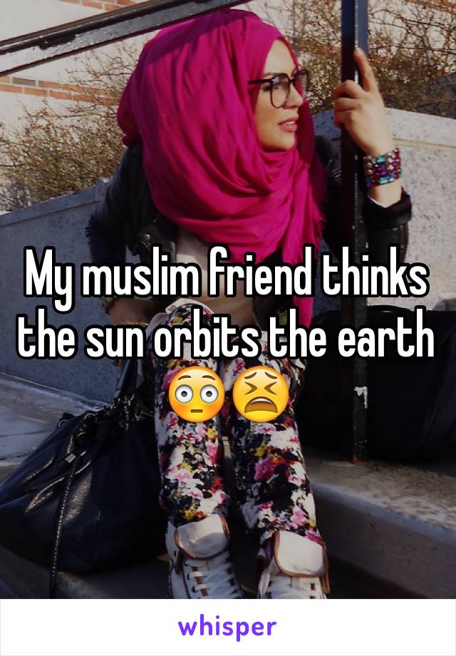 My muslim friend thinks the sun orbits the earth 😳😫