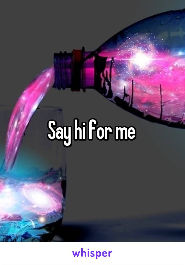 Say hi for me 