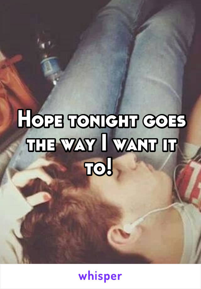 Hope tonight goes the way I want it to! 