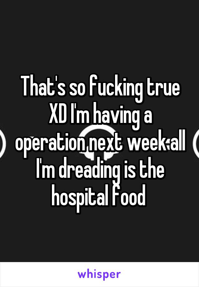 That's so fucking true XD I'm having a operation next week all I'm dreading is the hospital food 