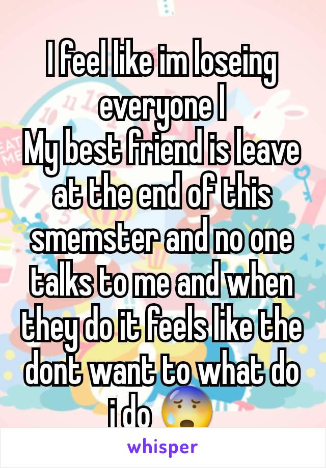 I feel like im loseing everyone l
My best friend is leave at the end of this smemster and no one talks to me and when they do it feels like the dont want to what do i do 😰