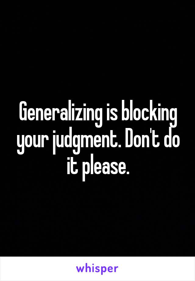 Generalizing is blocking your judgment. Don't do it please.