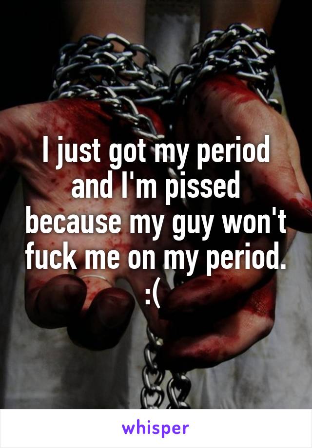 I just got my period and I'm pissed because my guy won't fuck me on my period. :( 