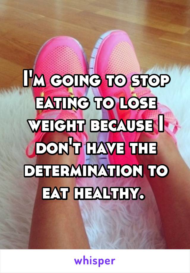 I'm going to stop eating to lose weight because I don't have the determination to eat healthy. 