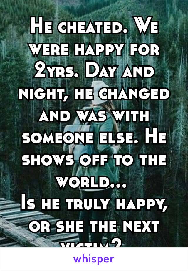 He cheated. We were happy for 2yrs. Day and night, he changed and was with someone else. He shows off to the world… 
Is he truly happy, or she the next victim? 