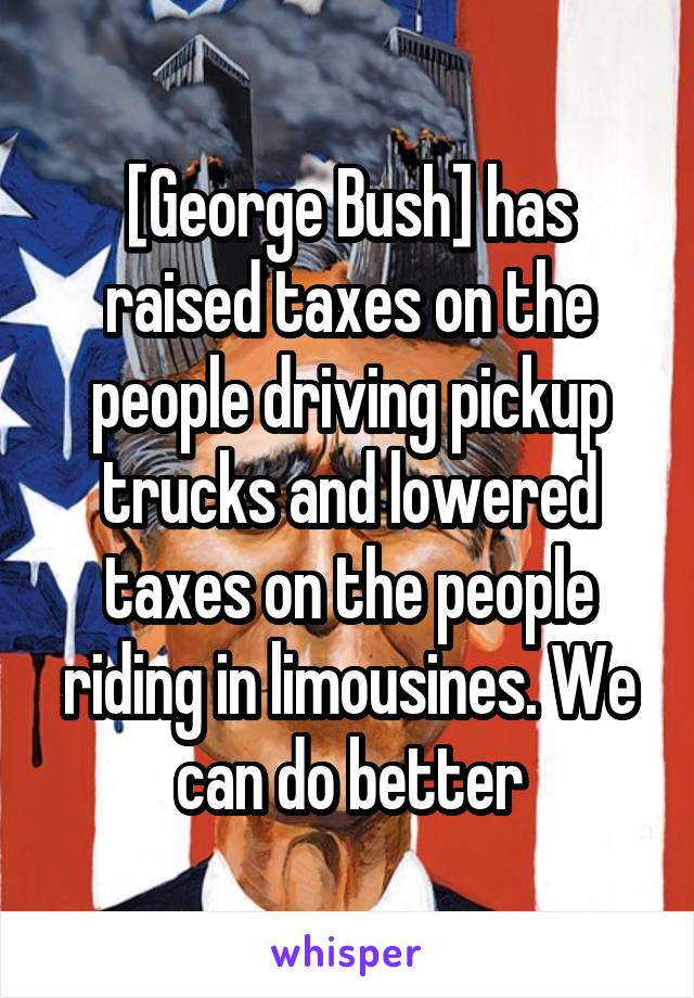 [George Bush] has raised taxes on the people driving pickup trucks and lowered taxes on the people riding in limousines. We can do better