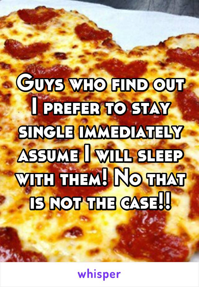 Guys who find out I prefer to stay single immediately assume I will sleep with them! No that is not the case!!