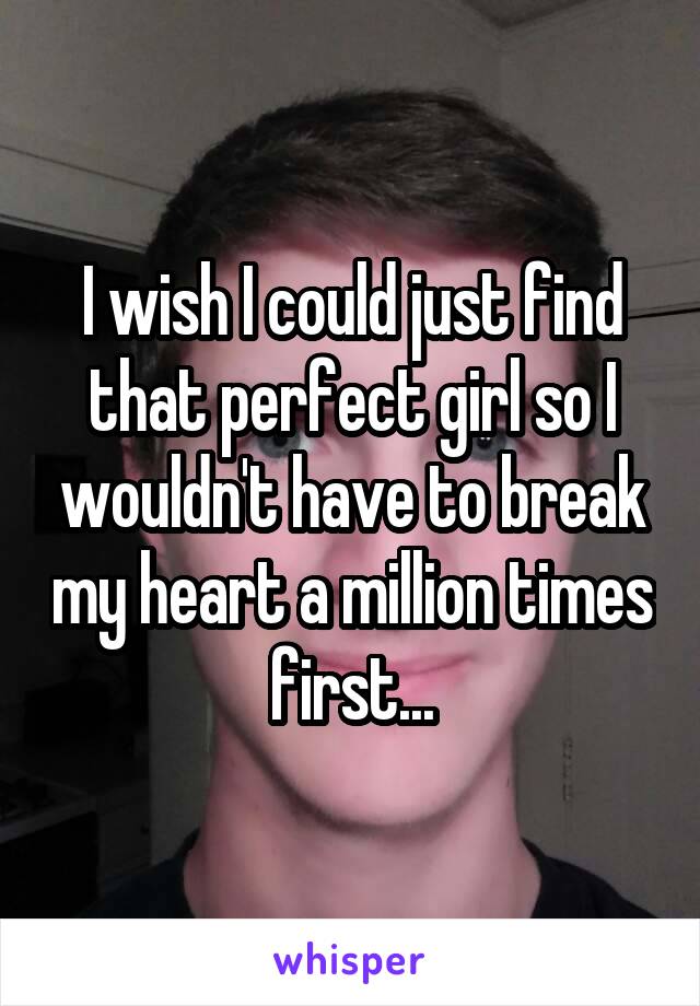 I wish I could just find that perfect girl so I wouldn't have to break my heart a million times first...