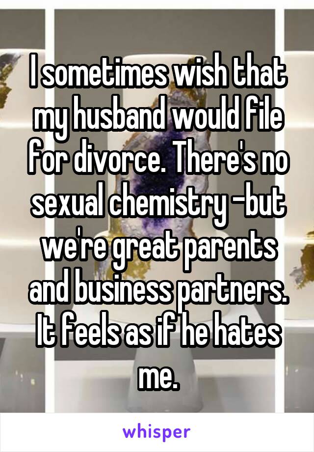 I sometimes wish that my husband would file for divorce. There's no sexual chemistry -but we're great parents and business partners. It feels as if he hates me.