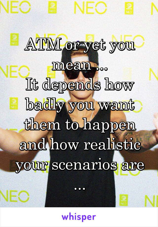 ATM or yet you mean ...
It depends how badly you want them to happen and how realistic your scenarios are ...