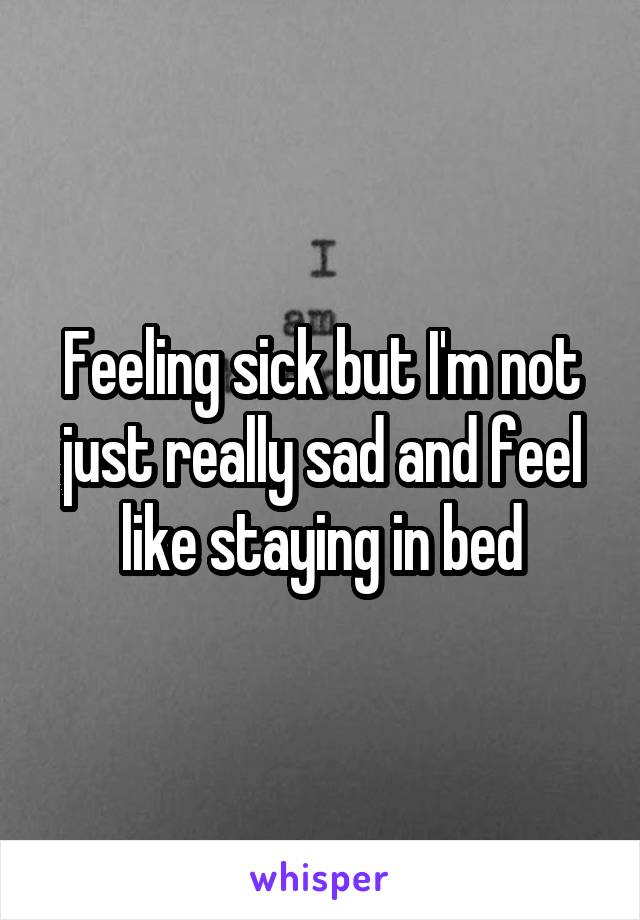 Feeling sick but I'm not just really sad and feel like staying in bed