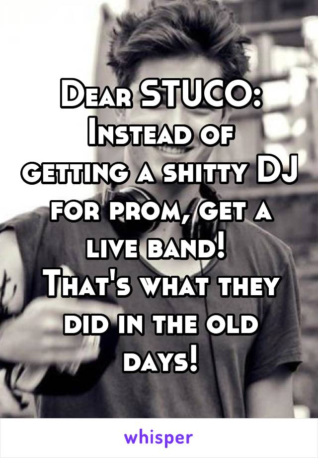 Dear STUCO:
Instead of getting a shitty DJ for prom, get a live band! 
That's what they did in the old days!