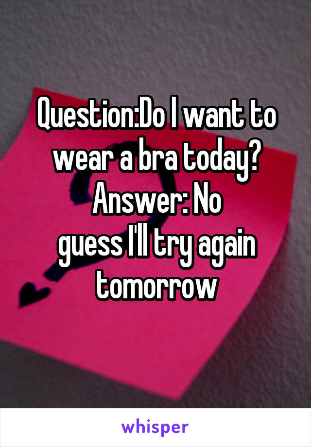 Question:Do I want to wear a bra today?
Answer: No
guess I'll try again tomorrow
