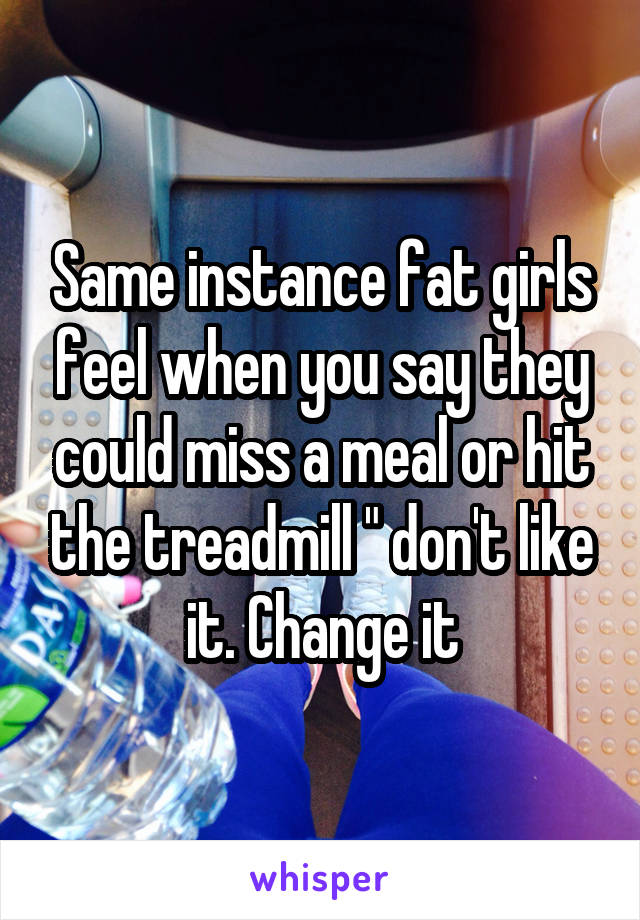 Same instance fat girls feel when you say they could miss a meal or hit the treadmill " don't like it. Change it