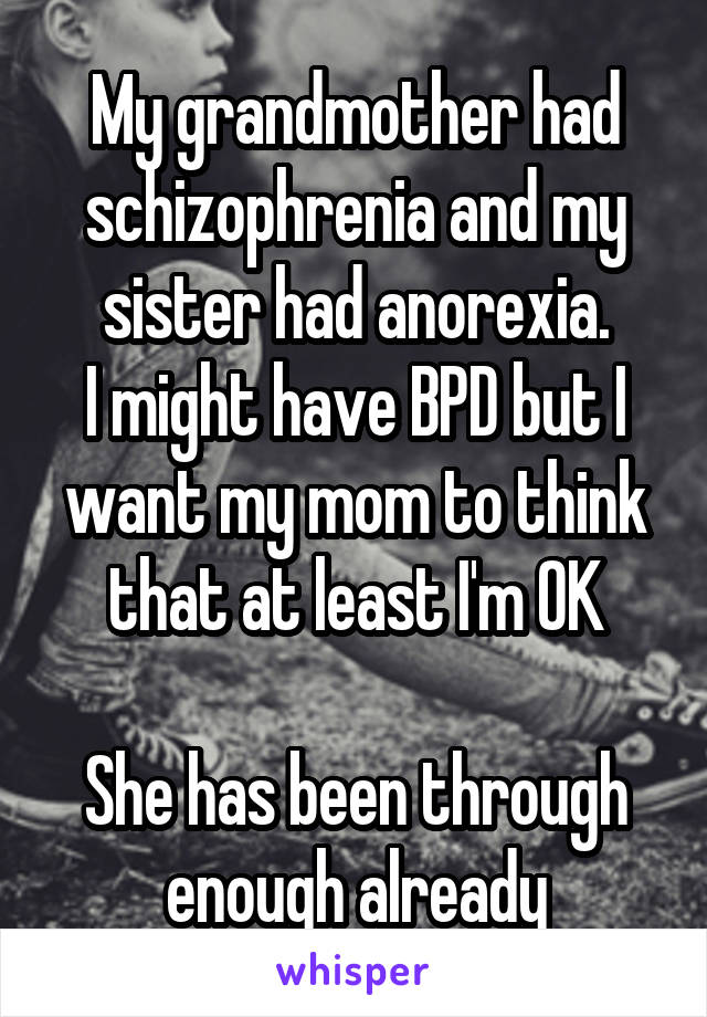 My grandmother had schizophrenia and my sister had anorexia.
I might have BPD but I want my mom to think that at least I'm OK

She has been through enough already