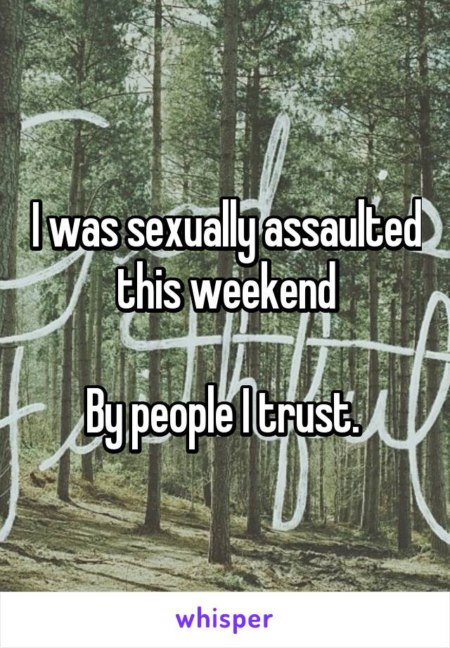 I was sexually assaulted this weekend

By people I trust. 