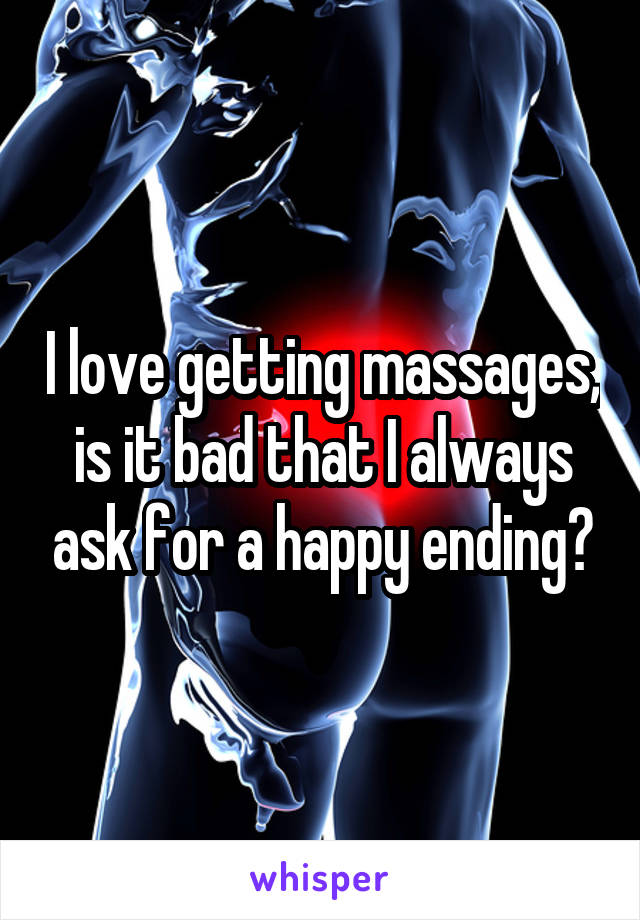 I love getting massages, is it bad that I always ask for a happy ending?