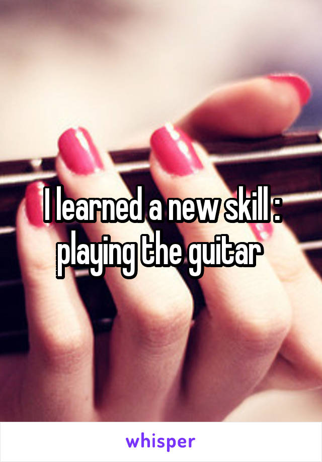 I learned a new skill : playing the guitar 