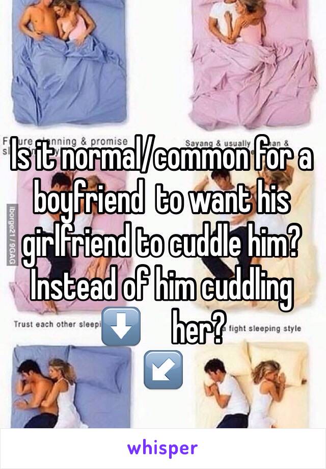 Is it normal/common for a boyfriend  to want his girlfriend to cuddle him? Instead of him cuddling        ⬇️     her?
↙️