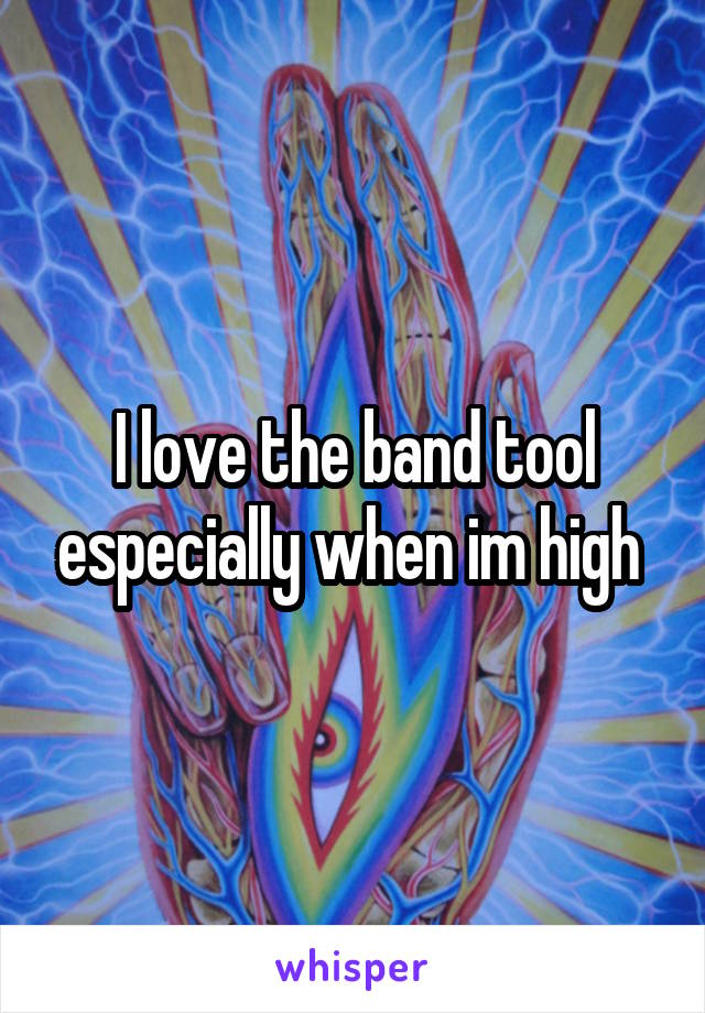 I love the band tool especially when im high 