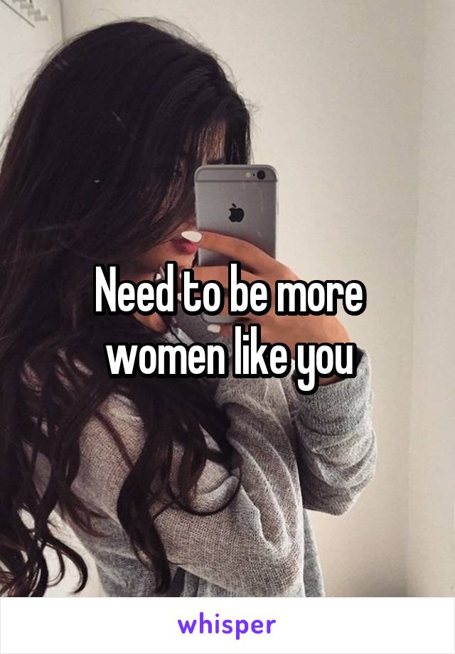 Need to be more women like you