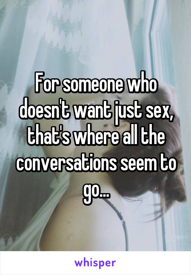 For someone who doesn't want just sex, that's where all the conversations seem to go...