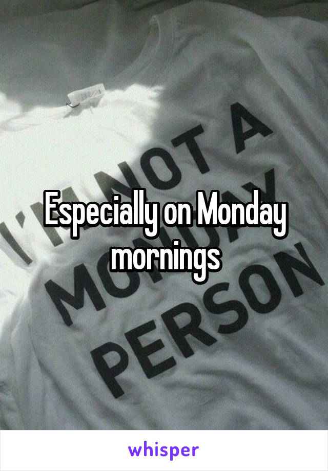 Especially on Monday mornings