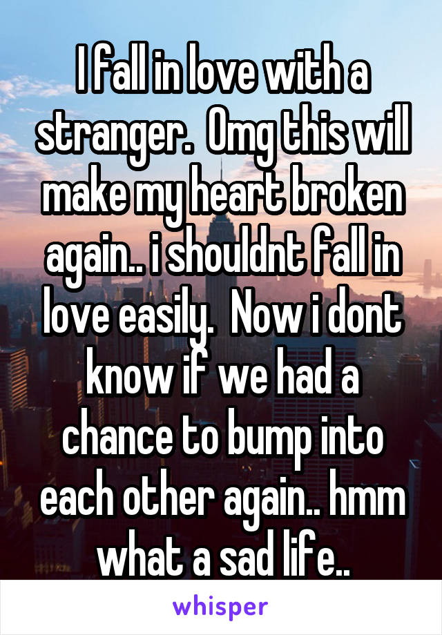 I fall in love with a stranger.  Omg this will make my heart broken again.. i shouldnt fall in love easily.  Now i dont know if we had a chance to bump into each other again.. hmm what a sad life..