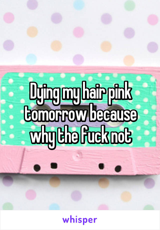 Dying my hair pink tomorrow because why the fuck not