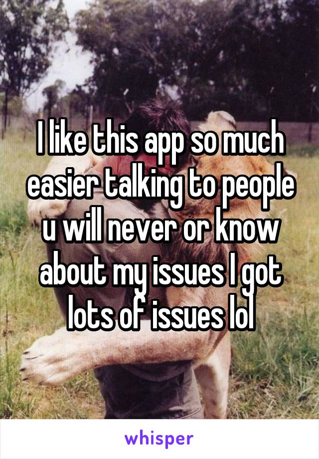 I like this app so much easier talking to people u will never or know about my issues I got lots of issues lol