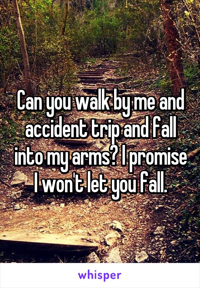 Can you walk by me and accident trip and fall into my arms? I promise I won't let you fall.