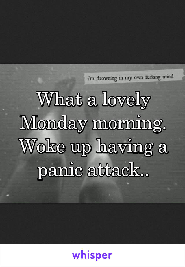 What a lovely Monday morning. Woke up having a panic attack..